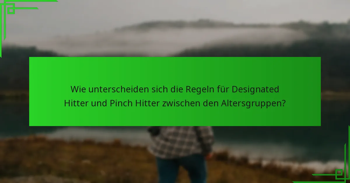 Wie unterscheiden sich die Regeln für Designated Hitter und Pinch Hitter zwischen den Altersgruppen?